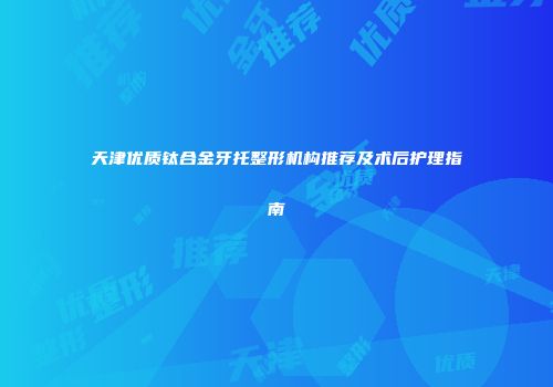 天津优质钛合金牙托整形机构推荐及术后护理指南
