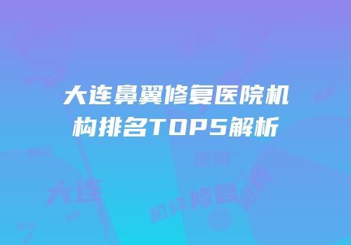 大连鼻翼修复医院机构排名TOP5解析