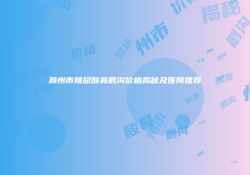 滁州市玻尿酸鼻唇沟价格揭秘及医院推荐