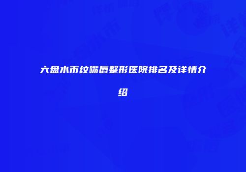 六盘水市纹嘴唇整形医院排名及详情介绍