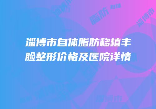 淄博市自体脂肪移植丰脸整形价格及医院详情