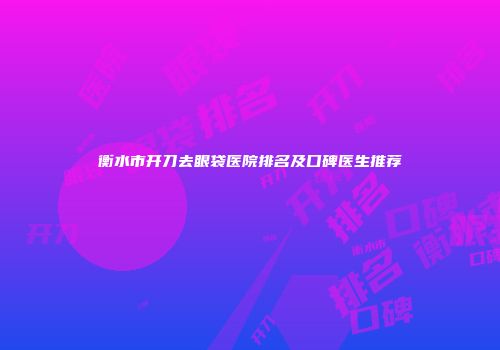 衡水市开刀去眼袋医院排名及口碑医生推荐