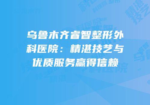 乌鲁木齐睿智整形外科医院：精湛技艺与优质服务赢得信赖