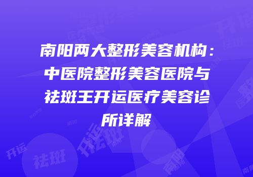 南阳两大整形美容机构：中医院整形美容医院与祛斑王开运医疗美容诊所详解