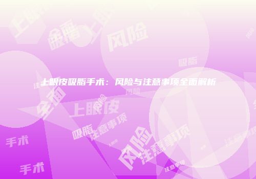 上眼皮吸脂手术：风险与注意事项全面解析