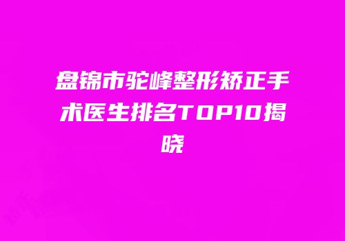 盘锦市驼峰整形矫正手术医生排名TOP10揭晓
