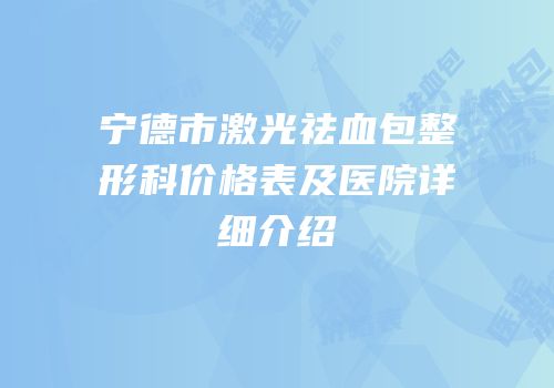 宁德市激光祛血包整形科价格表及医院详细介绍