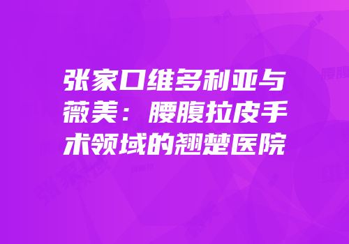 张家口维多利亚与薇美：腰腹拉皮手术领域的翘楚医院