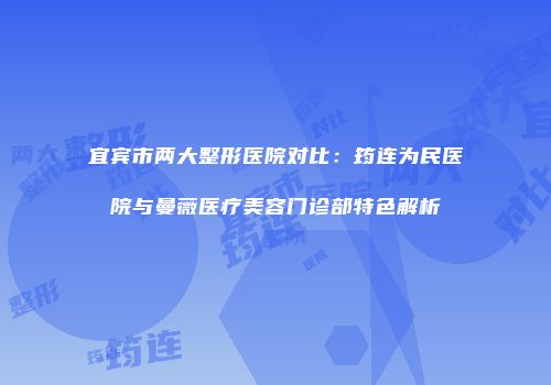宜宾市两大整形医院对比：筠连为民医院与曼薇医疗美容门诊部特色解析