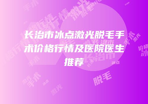 长治市冰点激光脱毛手术价格行情及医院医生推荐