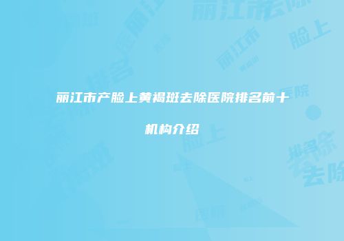 丽江市产脸上黄褐斑去除医院排名前十机构介绍