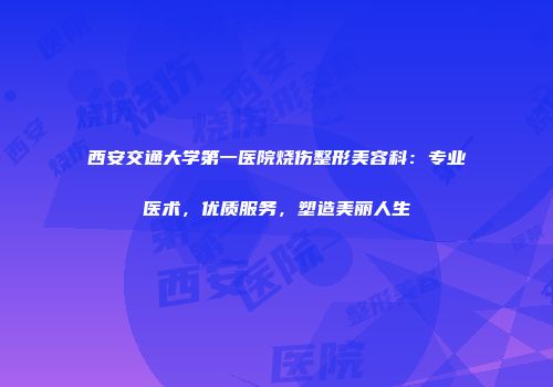西安交通大学第一医院烧伤整形美容科：专业医术，优质服务，塑造美丽人生