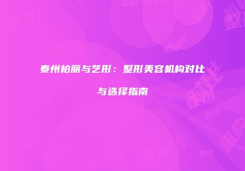 泰州柏丽与艺形：整形美容机构对比与选择指南