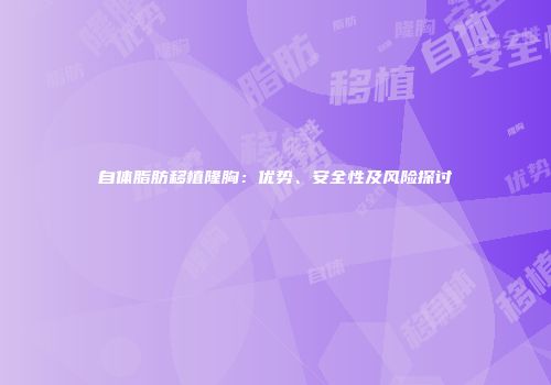 自体脂肪移植隆胸：优势、安全性及风险探讨