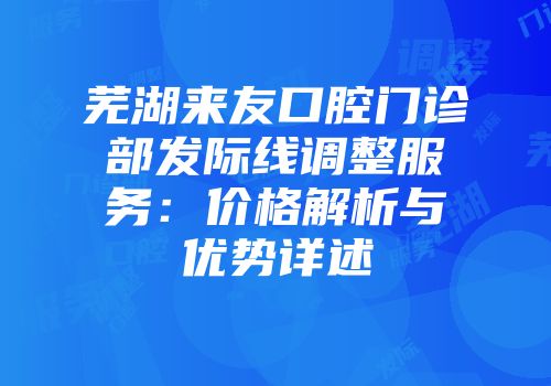 芜湖来友口腔门诊部发际线调整服务：价格解析与优势详述