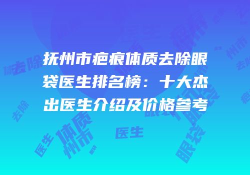 抚州市疤痕体质去除眼袋医生排名榜：十大杰出医生介绍及价格参考