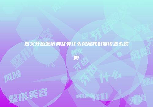遵义牙齿整形美容有什么风险我们应该怎么预防