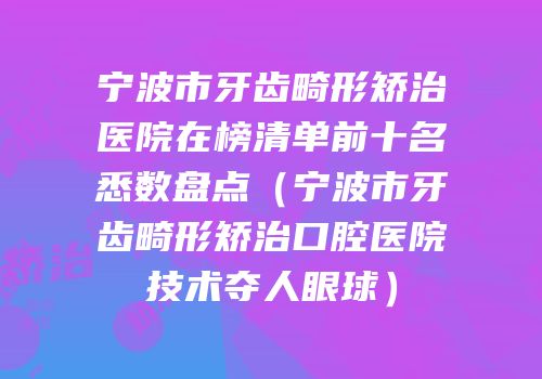 宁波市牙齿畸形矫治医院在榜清单前十名悉数盘点（宁波市牙齿畸形矫治口腔医院技术夺人眼球）