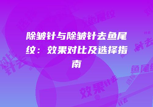 除皱针与除皱针去鱼尾纹：效果对比及选择指南