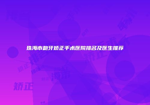 珠海市龅牙矫正手术医院排名及医生推荐