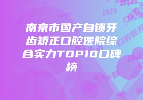 南京市国产自锁牙齿矫正口腔医院综合实力TOP10口碑榜