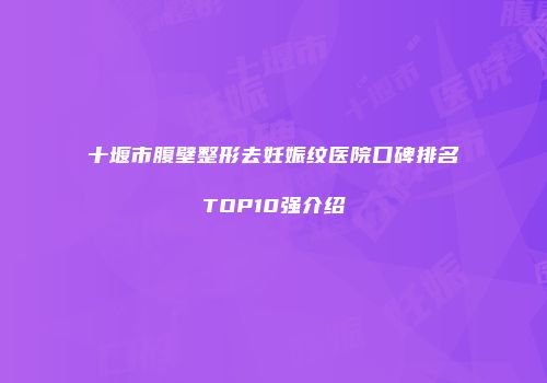 十堰市腹壁整形去妊娠纹医院口碑排名TOP10强介绍