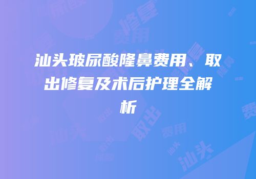 汕头玻尿酸隆鼻费用、取出修复及术后护理全解析