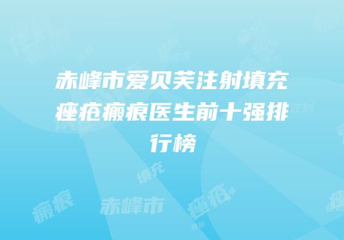 赤峰市爱贝芙注射填充痤疮瘢痕医生前十强排行榜