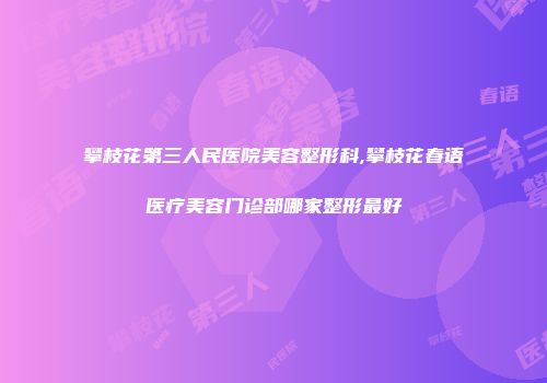 攀枝花第三人民医院美容整形科,攀枝花春语医疗美容门诊部哪家整形最好