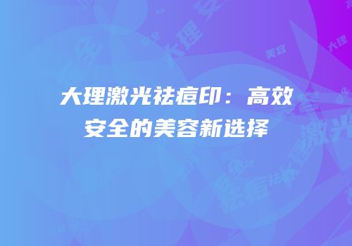 大理激光祛痘印：高效安全的美容新选择
