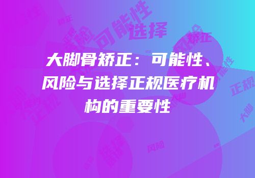 大脚骨矫正：可能性、风险与选择正规医疗机构的重要性
