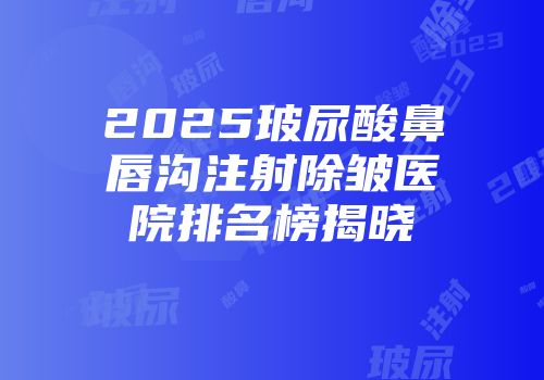 2025玻尿酸鼻唇沟注射除皱医院排名榜揭晓