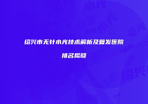 绍兴市无针水光技术解析及复发医院排名揭晓