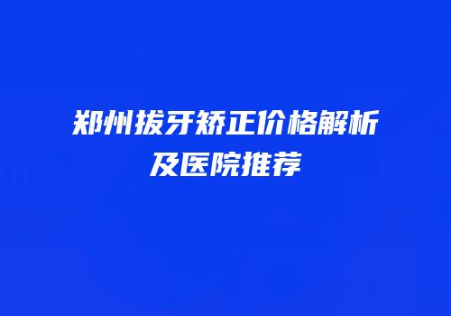 郑州拔牙矫正价格解析及医院推荐