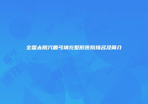 全国太阳穴眉弓填充整形医院排名及简介