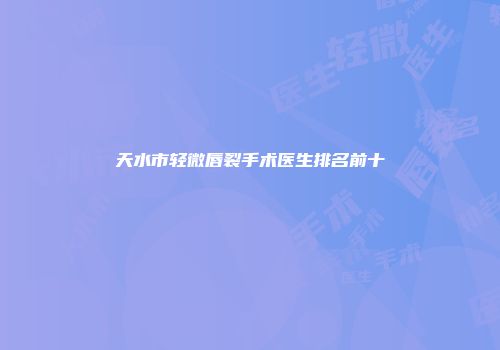 天水市轻微唇裂手术医生排名前十