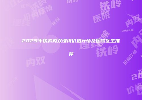2025年铁岭内双埋线价格行情及医院医生推荐