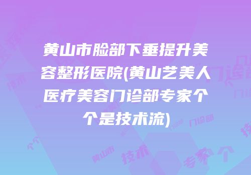 黄山市脸部下垂提升美容整形医院(黄山艺美人医疗美容门诊部专家个个是技术流)
