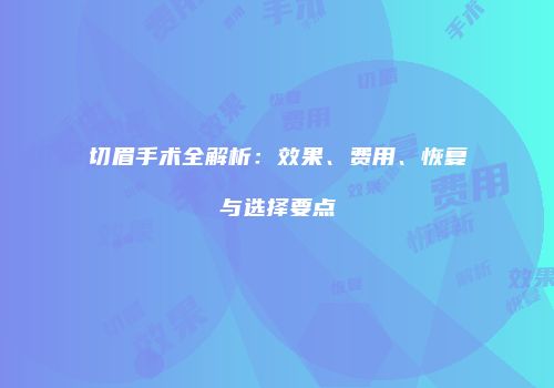 切眉手术全解析：效果、费用、恢复与选择要点