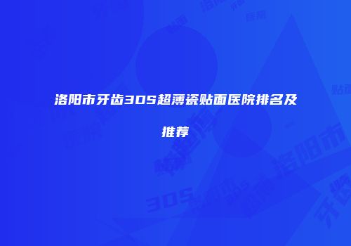 洛阳市牙齿3DS超薄瓷贴面医院排名及推荐