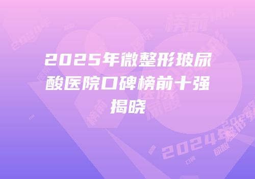 2025年微整形玻尿酸医院口碑榜前十强揭晓