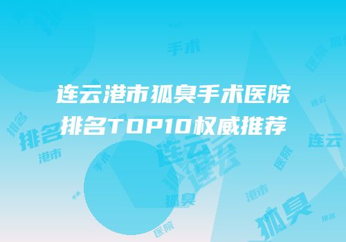 连云港市狐臭手术医院排名TOP10权威推荐