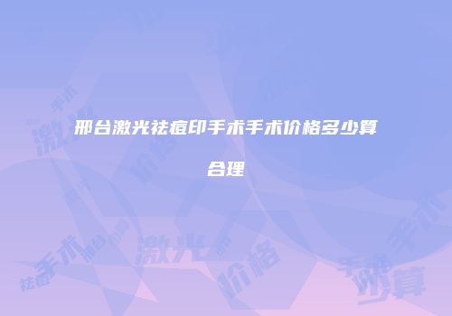 邢台激光祛痘印手术手术价格多少算合理