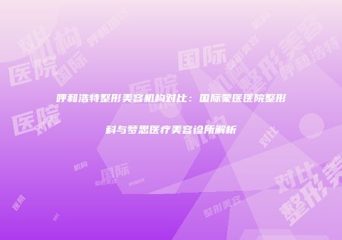 呼和浩特整形美容机构对比：国际蒙医医院整形科与梦思医疗美容诊所解析