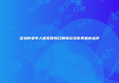 宝鸡市老年人植发医院口碑排名及医美机构点评