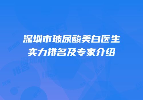 深圳市玻尿酸美白医生实力排名及专家介绍