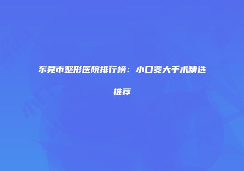 东莞市整形医院排行榜：小口变大手术精选推荐