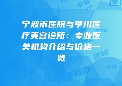 宁波市医院与亨川医疗美容诊所：专业医美机构介绍与价格一览