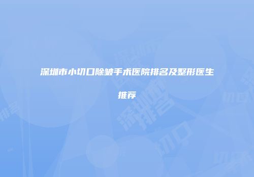 深圳市小切口除皱手术医院排名及整形医生推荐