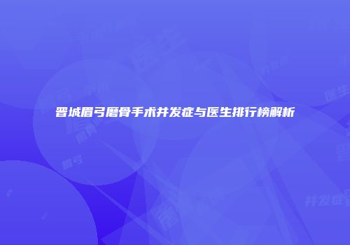 晋城眉弓磨骨手术并发症与医生排行榜解析